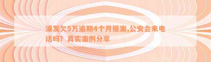 浦发欠5万逾期4个月报案,公安会来电话吗？真实案例分享