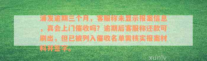 浦发逾期三个月，客服称未显示报案信息，真会上门催收吗？逾期后客服称还款可刷出，但已被列入催收名单需核实报案材料并签字。