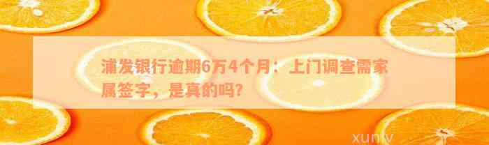 浦发银行逾期6万4个月：上门调查需家属签字，是真的吗？