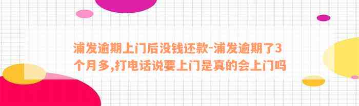 浦发逾期上门后没钱还款-浦发逾期了3个月多,打电话说要上门是真的会上门吗