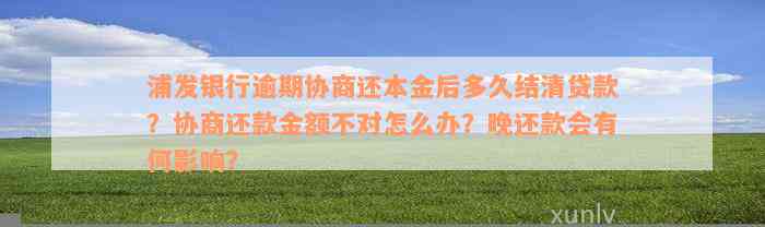 浦发银行逾期协商还本金后多久结清贷款？协商还款金额不对怎么办？晚还款会有何影响？