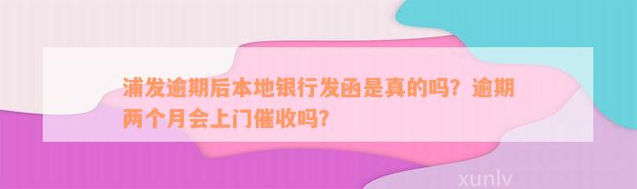 浦发逾期后本地银行发函是真的吗？逾期两个月会上门催收吗？