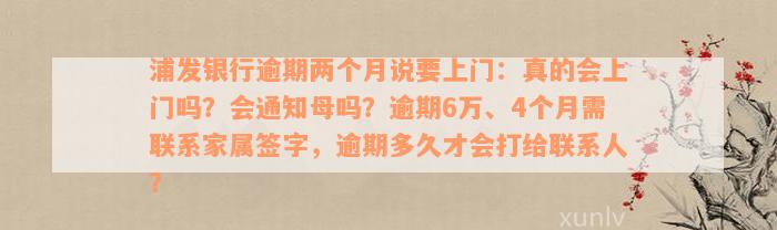 浦发银行逾期两个月说要上门：真的会上门吗？会通知母吗？逾期6万、4个月需联系家属签字，逾期多久才会打给联系人？