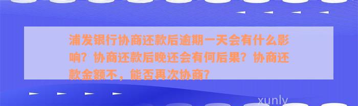 浦发银行协商还款后逾期一天会有什么影响？协商还款后晚还会有何后果？协商还款金额不，能否再次协商？