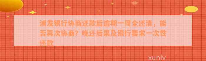 浦发银行协商还款后逾期一周全还清，能否再次协商？晚还后果及银行要求一次性还款