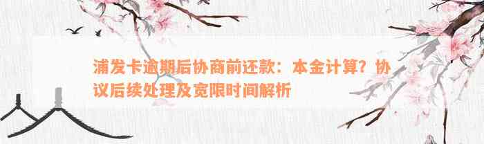 浦发卡逾期后协商前还款：本金计算？协议后续处理及宽限时间解析