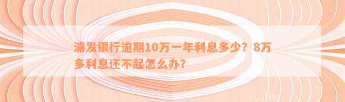 浦发银行逾期10万一年利息多少？8万多利息还不起怎么办？