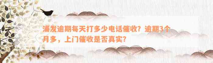 浦发逾期每天打多少电话催收？逾期3个月多，上门催收是否真实？