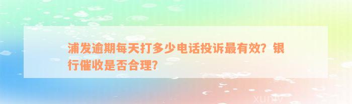 浦发逾期每天打多少电话投诉最有效？银行催收是否合理？