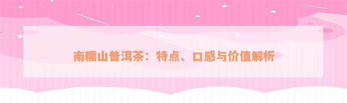 南糯山普洱茶：特点、口感与价值解析