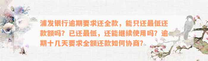 浦发银行逾期要求还全款，能只还最低还款额吗？已还最低，还能继续使用吗？逾期十几天要求全额还款如何协商？