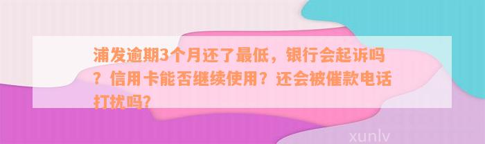 浦发逾期3个月还了最低，银行会起诉吗？信用卡能否继续使用？还会被催款电话打扰吗？