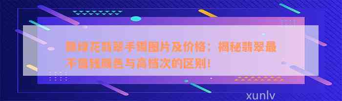 飘绿花翡翠手镯图片及价格：揭秘翡翠最不值钱颜色与高档次的区别！