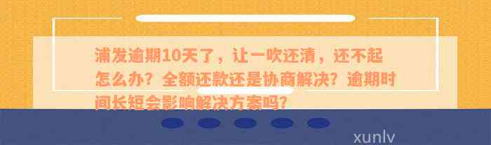 浦发逾期10天了，让一吹还清，还不起怎么办？全额还款还是协商解决？逾期时间长短会影响解决方案吗？