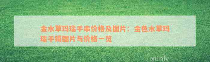 金水草玛瑙手串价格及图片：金色水草玛瑙手镯图片与价格一览