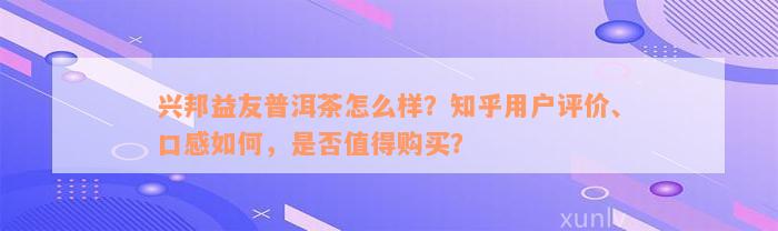 兴邦益友普洱茶怎么样？知乎用户评价、口感如何，是否值得购买？