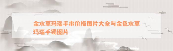 金水草玛瑙手串价格图片大全与金色水草玛瑙手镯图片