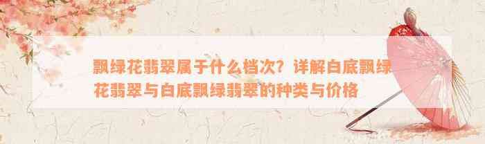 飘绿花翡翠属于什么档次？详解白底飘绿花翡翠与白底飘绿翡翠的种类与价格