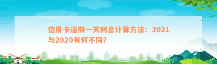 信用卡逾期一天利息计算方法：2021与2020有何不同？