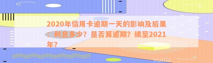 2020年信用卡逾期一天的影响及后果：利息多少？是否算逾期？续至2021年？