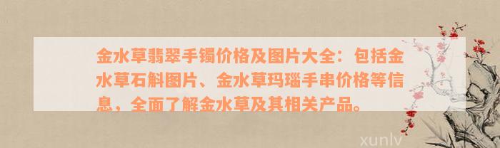 金水草翡翠手镯价格及图片大全：包括金水草石斛图片、金水草玛瑙手串价格等信息，全面了解金水草及其相关产品。