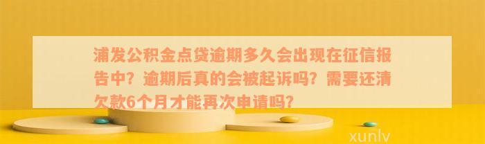 浦发公积金点贷逾期多久会出现在征信报告中？逾期后真的会被起诉吗？需要还清欠款6个月才能再次申请吗？