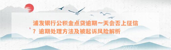 浦发银行公积金点贷逾期一天会否上征信？逾期处理方法及被起诉风险解析