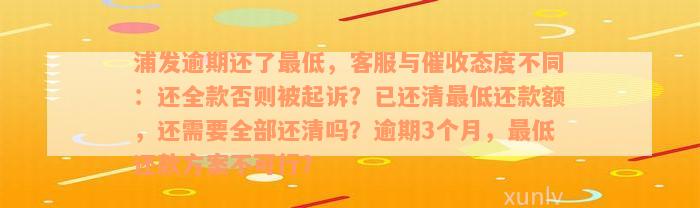 浦发逾期还了最低，客服与催收态度不同：还全款否则被起诉？已还清最低还款额，还需要全部还清吗？逾期3个月，最低还款方案不可行？