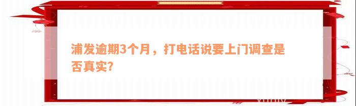 浦发逾期3个月，打电话说要上门调查是否真实？