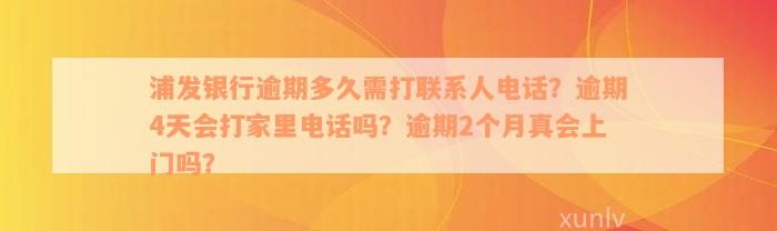 浦发银行逾期多久需打联系人电话？逾期4天会打家里电话吗？逾期2个月真会上门吗？