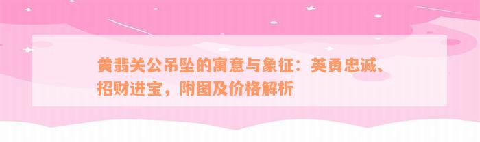 黄翡关公吊坠的寓意与象征：英勇忠诚、招财进宝，附图及价格解析