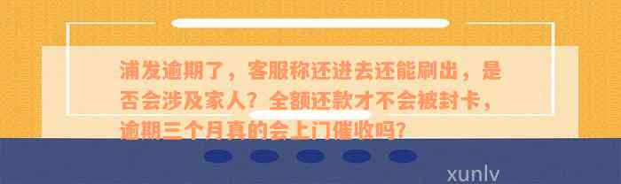 浦发逾期了，客服称还进去还能刷出，是否会涉及家人？全额还款才不会被封卡，逾期三个月真的会上门催收吗？