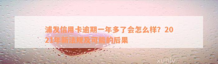 浦发信用卡逾期一年多了会怎么样？2021年新法规及可能的后果