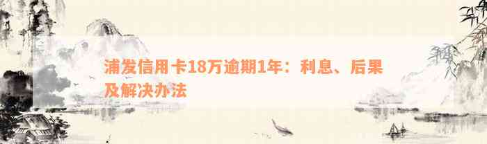 浦发信用卡18万逾期1年：利息、后果及解决办法