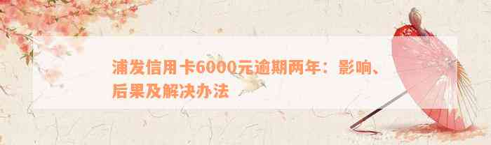 浦发信用卡6000元逾期两年：影响、后果及解决办法