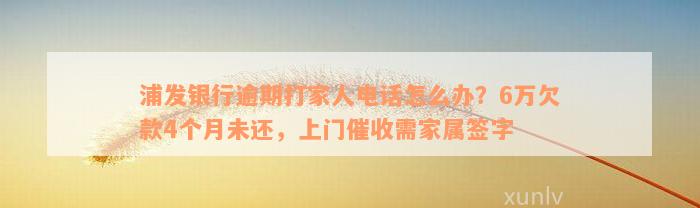 浦发银行逾期打家人电话怎么办？6万欠款4个月未还，上门催收需家属签字