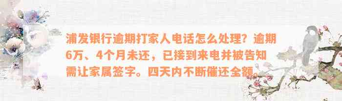 浦发银行逾期打家人电话怎么处理？逾期6万、4个月未还，已接到来电并被告知需让家属签字。四天内不断催还全额。