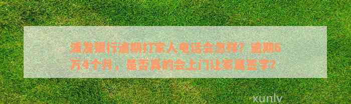 浦发银行逾期打家人电话会怎样？逾期6万4个月，是否真的会上门让家属签字？