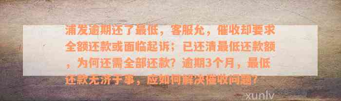 浦发逾期还了最低，客服允，催收却要求全额还款或面临起诉；已还清最低还款额，为何还需全部还款？逾期3个月，最低还款无济于事，应如何解决催收问题？