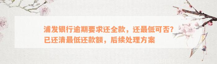 浦发银行逾期要求还全款，还最低可否？已还清最低还款额，后续处理方案