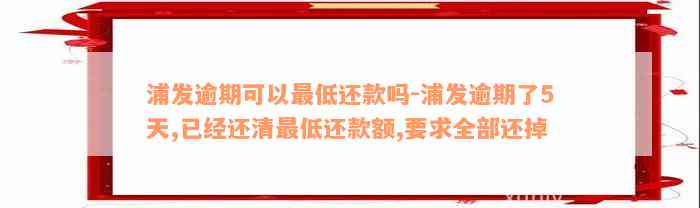 浦发逾期可以最低还款吗-浦发逾期了5天,已经还清最低还款额,要求全部还掉