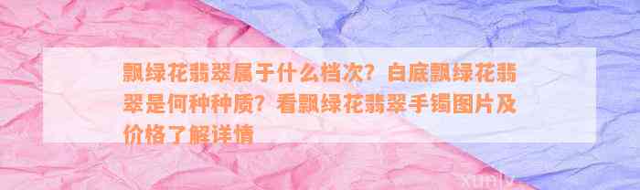 飘绿花翡翠属于什么档次？白底飘绿花翡翠是何种种质？看飘绿花翡翠手镯图片及价格了解详情