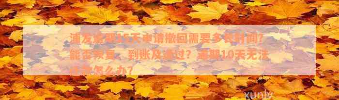 浦发逾期15天申请撤回需要多长时间？能否恢复、到账及通过？逾期10天无法还款怎么办？