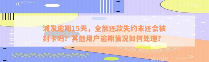 浦发逾期15天，全额还款失约未还会被封卡吗？其他用户逾期情况如何处理？