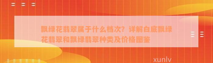 飘绿花翡翠属于什么档次？详解白底飘绿花翡翠和飘绿翡翠种类及价格图鉴