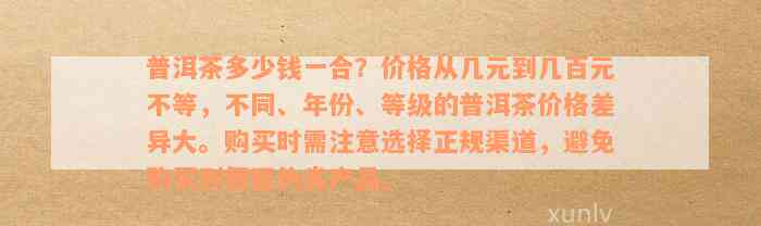 普洱茶多少钱一合？价格从几元到几百元不等，不同、年份、等级的普洱茶价格差异大。购买时需注意选择正规渠道，避免购买到假冒伪劣产品。