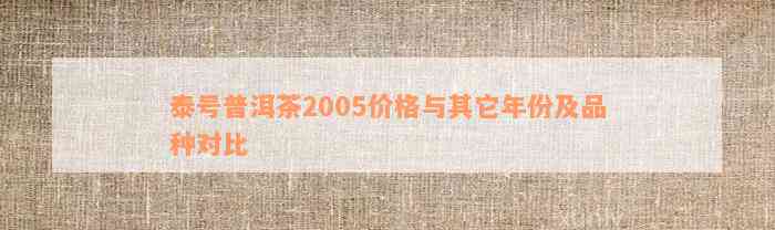 泰号普洱茶2005价格与其它年份及品种对比