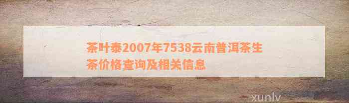 茶叶泰2007年7538云南普洱茶生茶价格查询及相关信息