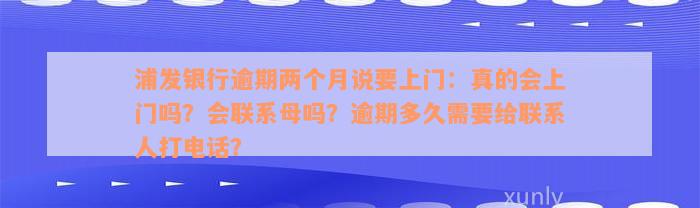 浦发银行逾期两个月说要上门：真的会上门吗？会联系母吗？逾期多久需要给联系人打电话？