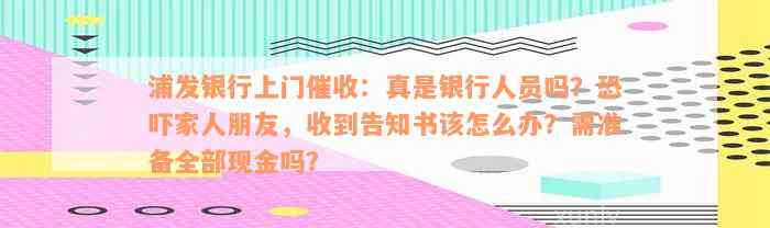 浦发银行上门催收：真是银行人员吗？恐吓家人朋友，收到告知书该怎么办？需准备全部现金吗？